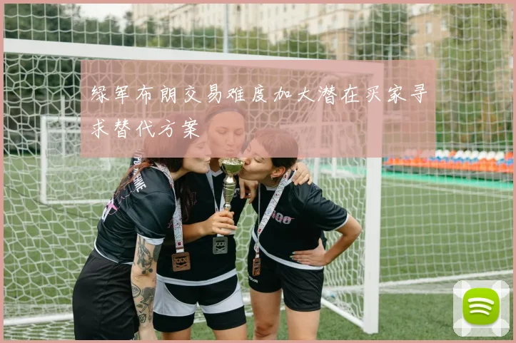 绿军布朗交易难度加大潜在买家寻求替代方案