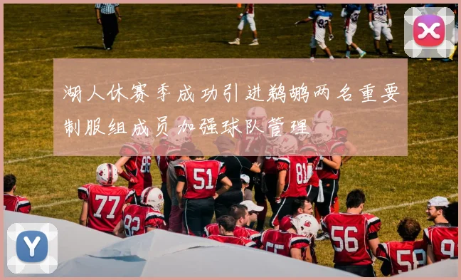 湖人休赛季成功引进鹈鹕两名重要制服组成员加强球队管理