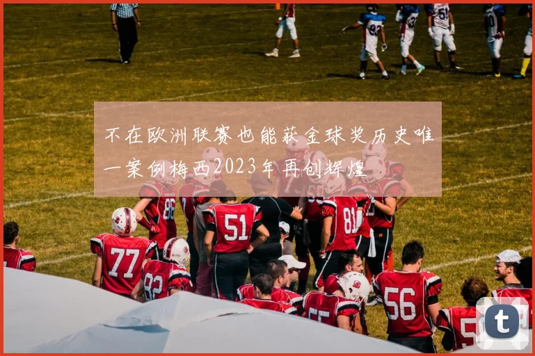 不在欧洲联赛也能获金球奖历史唯一案例梅西2023年再创辉煌