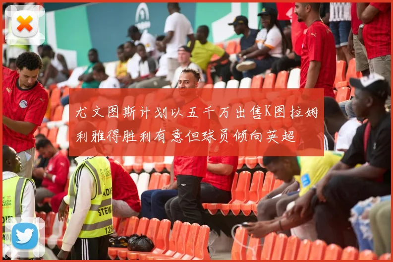 尤文图斯计划以五千万出售K图拉姆利雅得胜利有意但球员倾向英超