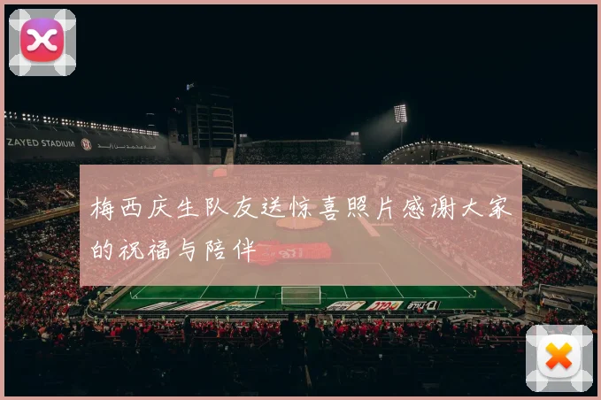 梅西庆生队友送惊喜照片感谢大家的祝福与陪伴