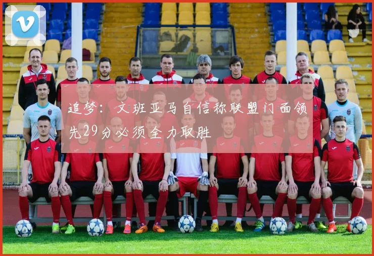 追梦：文班亚马自信称联盟门面领先29分必须全力取胜