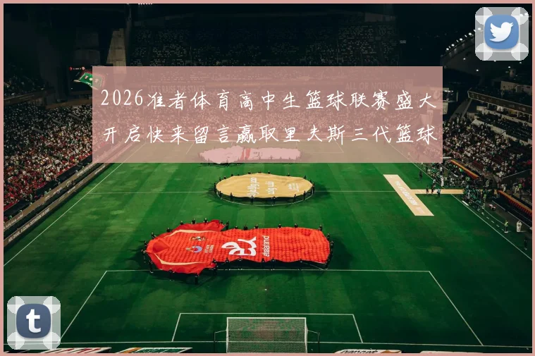 2026准者体育高中生篮球联赛盛大开启快来留言赢取里夫斯三代篮球鞋