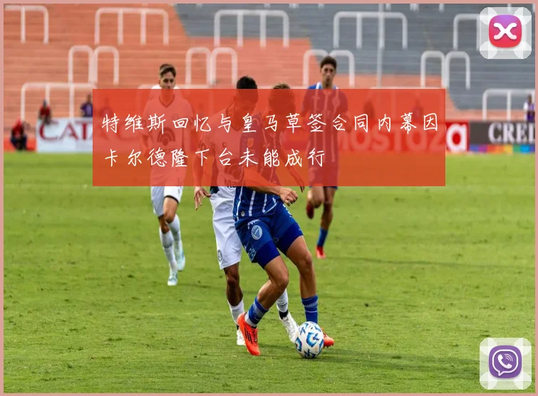 特维斯回忆与皇马草签合同内幕因卡尔德隆下台未能成行