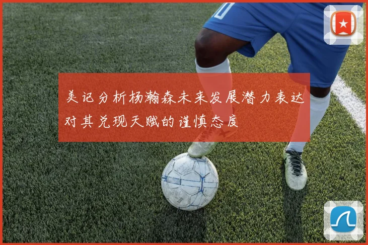 美记分析杨瀚森未来发展潜力表达对其兑现天赋的谨慎态度